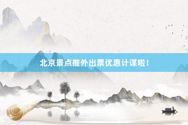 北京景点推外出票优惠计谋啦！