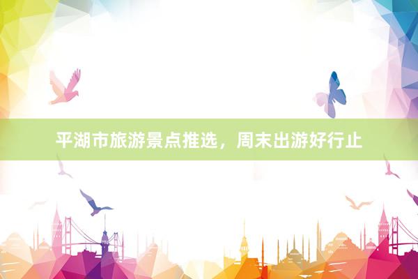 平湖市旅游景点推选，周末出游好行止