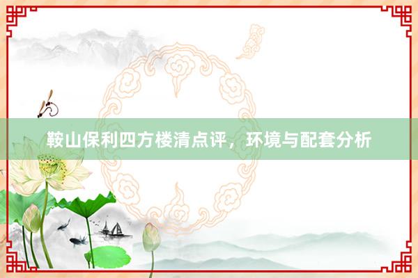 鞍山保利四方楼清点评，环境与配套分析