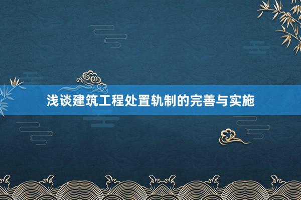 浅谈建筑工程处置轨制的完善与实施